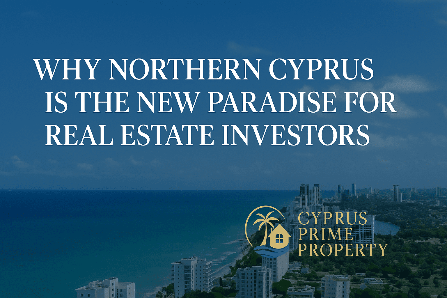 Luxurious coastal skyline of Iskele, Northern Cyprus, with turquoise Mediterranean waters and modern sea-view buildings under a clear blue sky. Text overlay reads ‘Why Northern Cyprus Is the New Paradise for Real Estate Investors’ with the Cyprus Prime Property logo in gold at the bottom right.